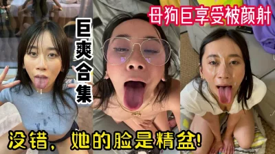 极品颜值，精盆母狗颜射合集！【有狠货！给她用，轻松拿捏】